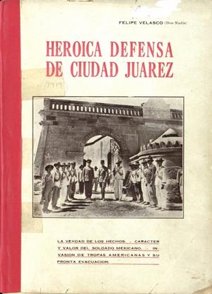 Primary view of object titled 'Heroica defensa de Ciudad Juárez : la verdad de los hechos, caracter y valor del soldado mexicano; invasión de tropas americanas y su pronta evacuación'.