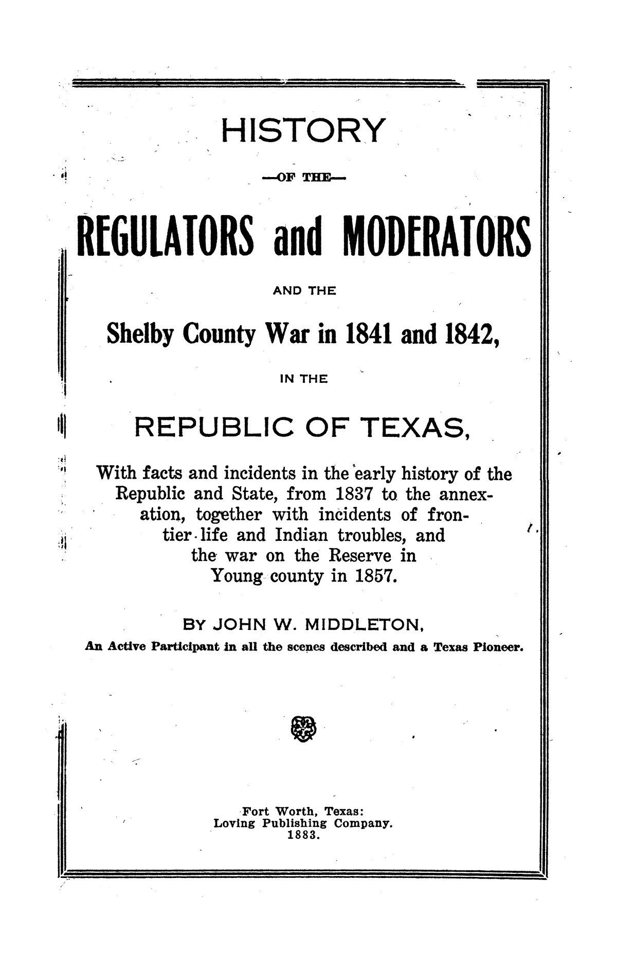 History of the regulators and moderators and the Shelby County war in 1841 and 1842, in the republic of Texas, with facts and incidents in the early history of the republic and state, from 1837 to the annexation, together with incidents of frontier life and Indian troubles, and the war on the reserve in Young County in 1857
                                                
                                                    [Sequence #]: 1 of 42
                                                