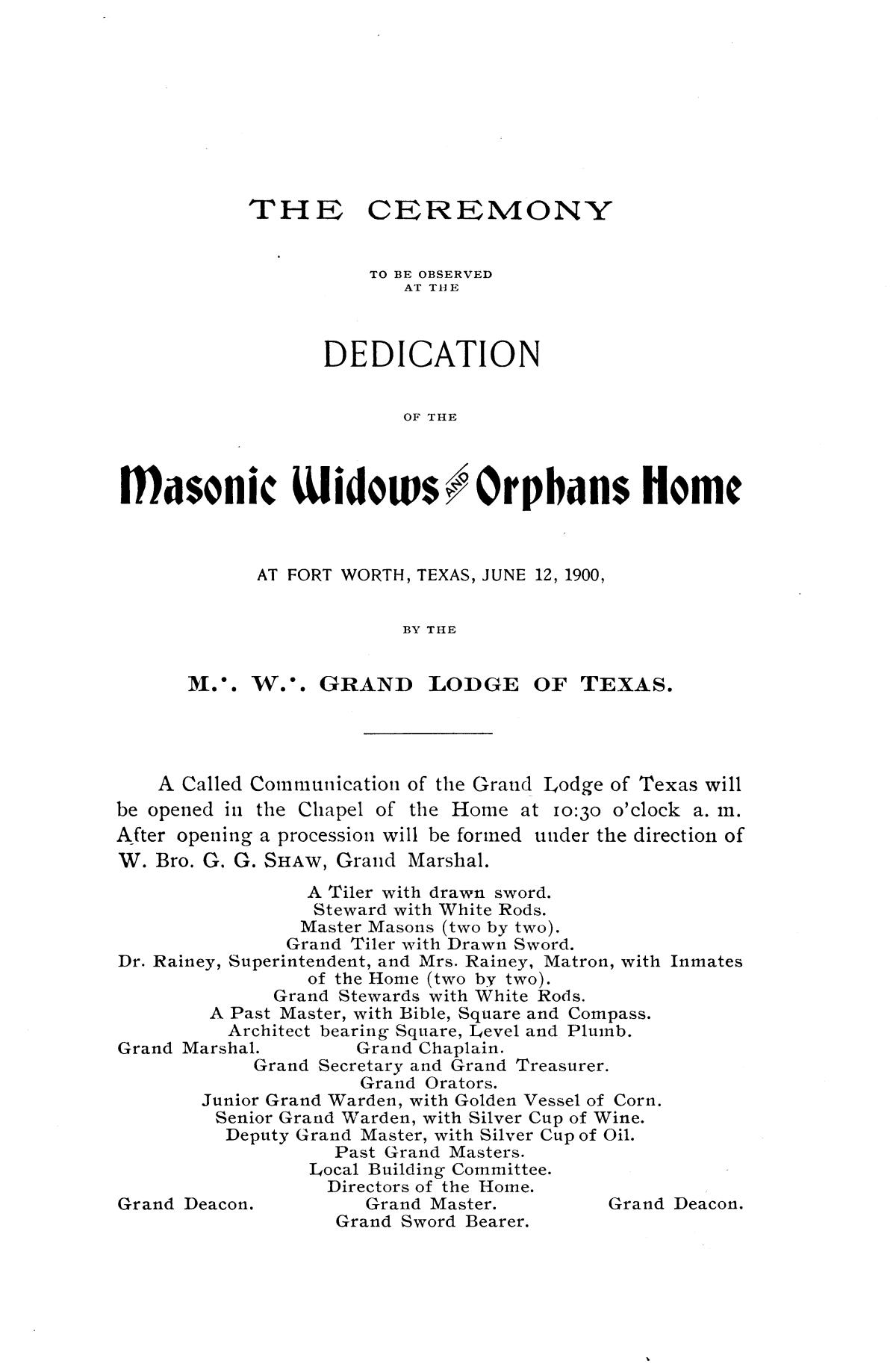 The ceremony to be observed at the dedication of the Masonic Widows and Orphans Home, Fort Worth, Texas, June 12, 1900, by the M. W. Grand Lodge of Texas
                                                
                                                    1
                                                
