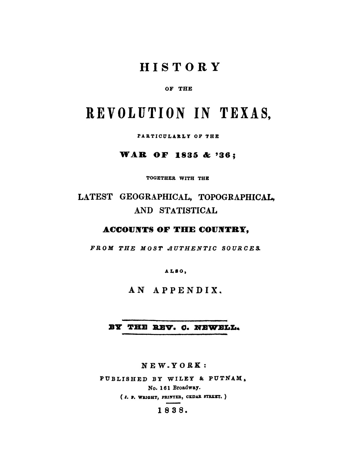 History of the Revolution in Texas, Particularly of the War of 1835 & '36; Together With the Latest Geographical, Topographical, and Statistical Accounts of the Country, From the Most Authentic Sources. Also, an Appendix.
                                                
                                                    [Sequence #]: 1 of 227
                                                