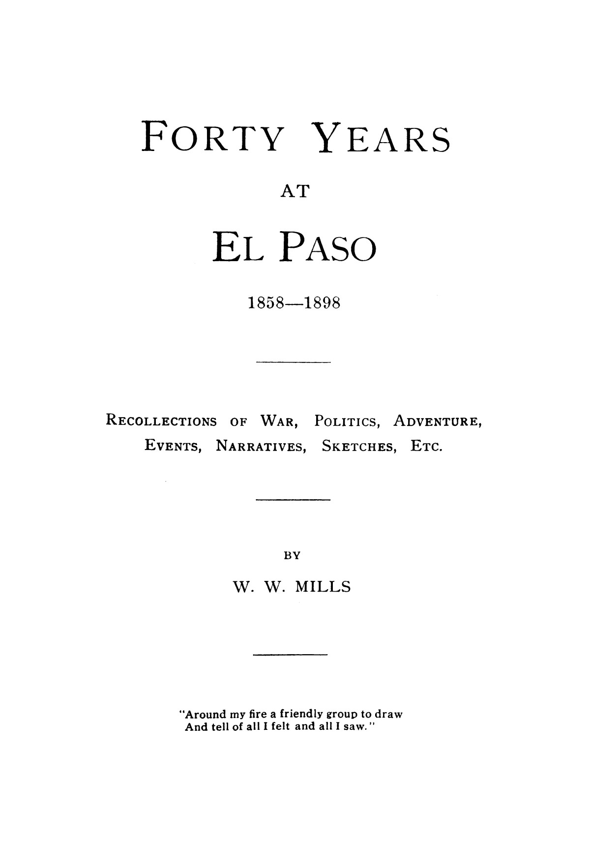 Forty years at El Paso, 1858-1898; recollections of war, politics, adventure, events, narratives, sketches, etc., by W. W. Mills.
                                                
                                                    [Sequence #]: 1 of 163
                                                