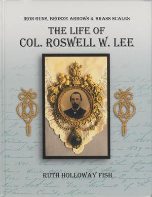 Primary view of object titled 'Iron Guns, Bronze Arrows & Brass Scales: The Life of Col. Roswell W. Lee'.