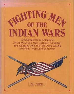 Fighting Men of the Indian Wars: A Biographical Encyclopedia of the Mountain Men, Soldiers, Cowboys, and Pioneers Who Took Up Arms During America's Westward Expansion