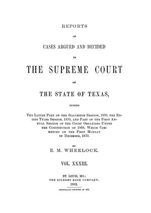 Reports of cases argued and decided in the Supreme Court of the State of Texas, during the latter part of the Galveston session, 1870, the entire Tyler session, 1870, and part of the first annual session of the court organized under the constitution of 1869, which commenced on the first Monday in December, 1870.  Volume 33.