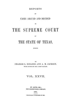 Reports of cases argued and decided in the Supreme Court of the State of Texas, during latter part of Tyler session, 1863; Austin session, 1863; Galveston, Tyler and Austin sessions, 1864; and Galveston session, 1865.  Volume 27.