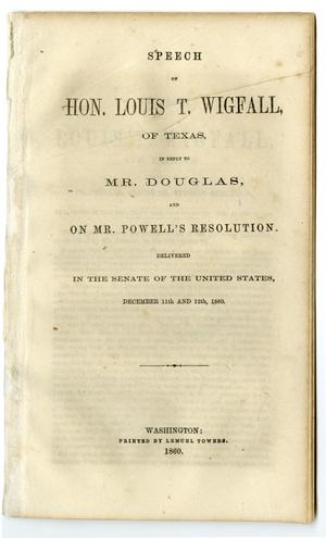 Speech of Hon. Louis T. Wigfall, of Texas : in reply to Mr. Douglas, and on Mr. Powell's resolution : delivered in the Senate of the United States, December 11th and 12th, 1860.