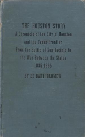 Primary view of object titled 'The Houston Story: A Chronicle of the City of Houston and the Texas Frontier From the Battle of San Jacinto to the War Between the States, 1836--1865'.