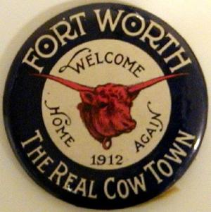 [Button that states: "FORT WORTH THE REAL COW TOWN WELCOME HOME AGAIN 1912"]